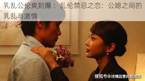 乳乱公伦爽到爆 :乱伦禁忌之恋:公媳之间的乳乱与激情