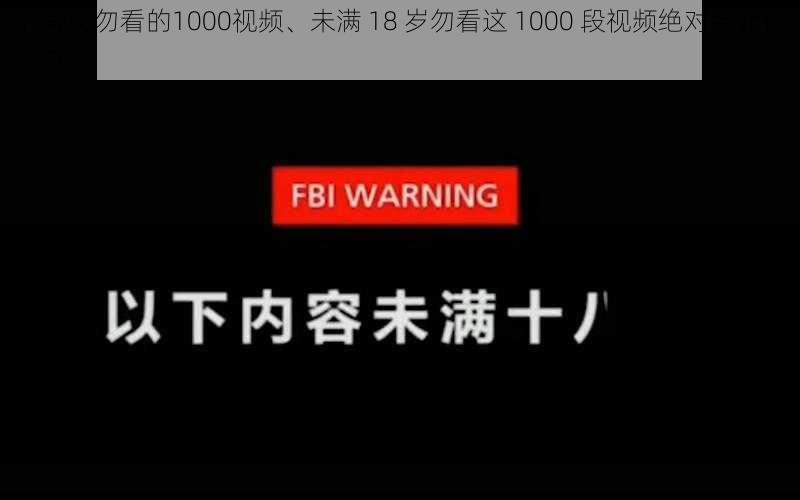 不满18勿看的1000视频、未满 18 岁勿看这 1000 段视频绝对会让你震惊