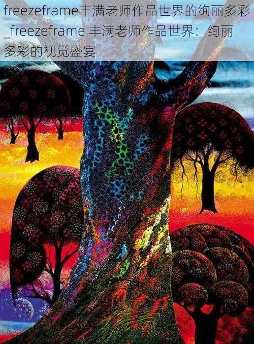 freezeframe丰满老师作品世界的绚丽多彩_freezeframe 丰满老师作品世界:绚丽多彩的视觉盛宴