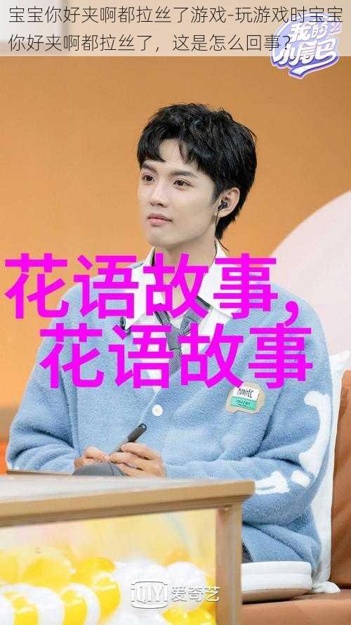宝宝你好夹啊都拉丝了游戏-玩游戏时宝宝你好夹啊都拉丝了,这是怎么回事?
