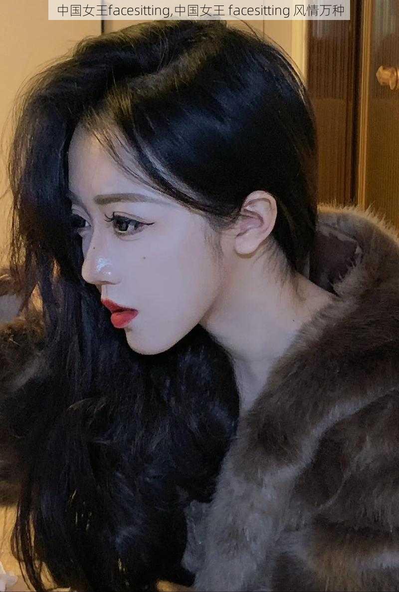 中国女王facesitting,中国女王 facesitting 风情万种