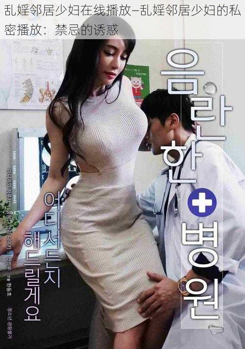 乱婬邻居少妇在线播放—乱婬邻居少妇的私密播放:禁忌的诱惑