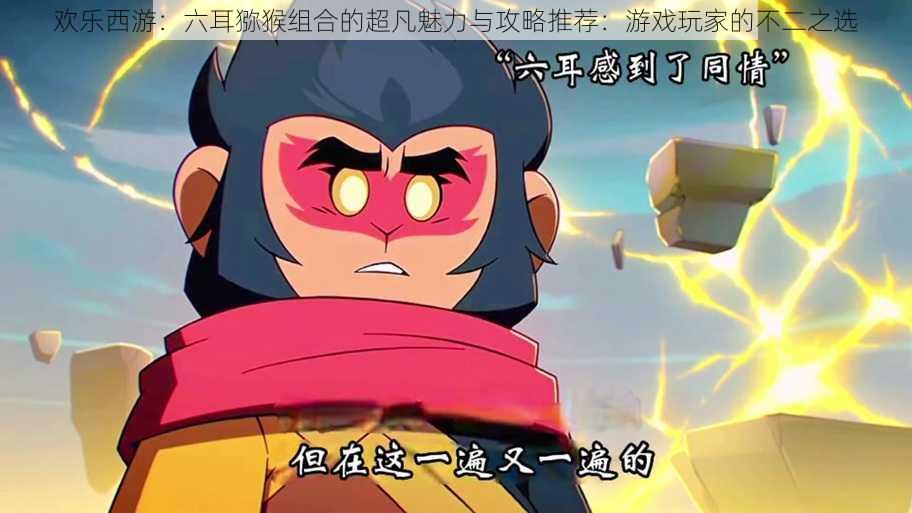 欢乐西游:六耳猕猴组合的超凡魅力与攻略推荐:游戏玩家的不二之选