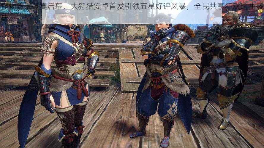 怪物猎人盛宴启幕,大狩猎安卓首发引领五星好评风暴,全民共享狂欢送礼盛典
