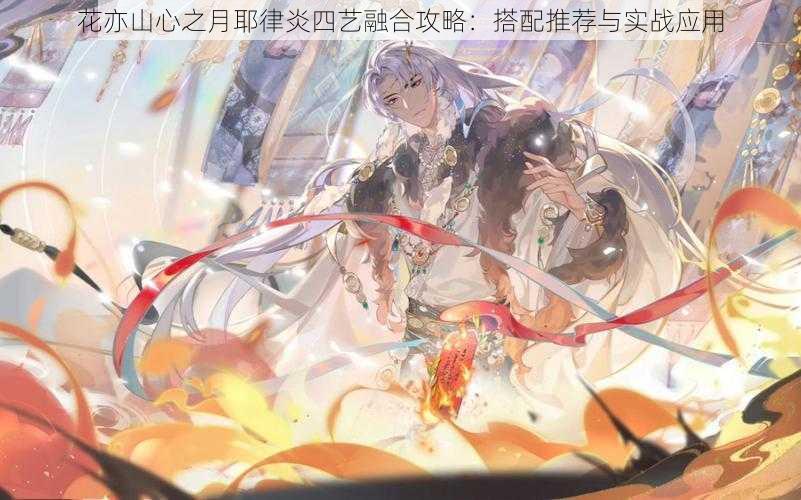 花亦山心之月耶律炎四艺融合攻略:搭配推荐与实战应用