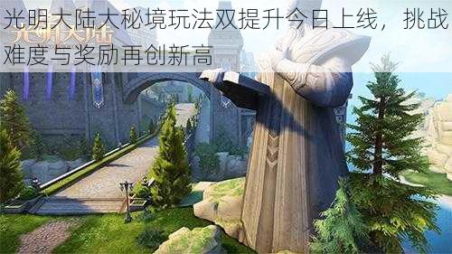 光明大陆大秘境玩法双提升今日上线,挑战难度与奖励再创新高