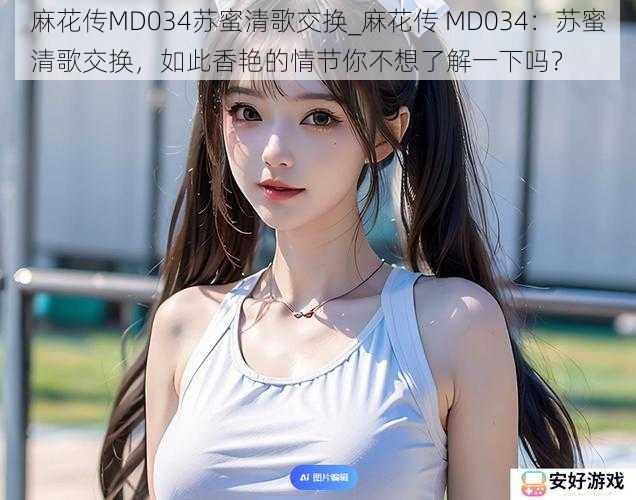 麻花传MD034苏蜜清歌交换_麻花传 MD034:苏蜜清歌交换,如此香艳的情节你不想了解一下吗?