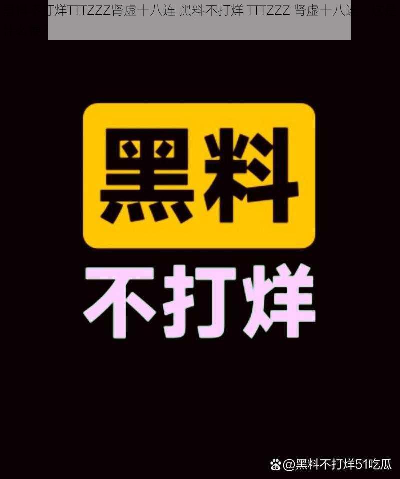 黑料不打烊TTTZZZ肾虚十八连 黑料不打烊 TTTZZZ 肾虚十八连,这是什么梗?