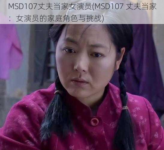 MSD107丈夫当家女演员(MSD107 丈夫当家：女演员的家庭角色与挑战)