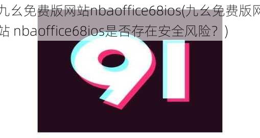 九幺免费版网站nbaoffice68ios(九幺免费版网站 nbaoffice68ios是否存在安全风险？)