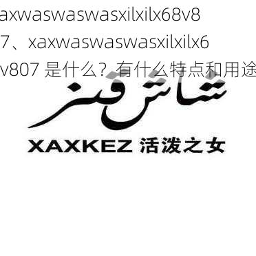 xaxwaswaswasxilxilx68v807、xaxwaswaswasxilxilx68v807 是什么？有什么特点和用途？