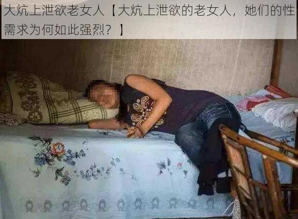 大炕上泄欲老女人【大炕上泄欲的老女人，她们的性需求为何如此强烈？】