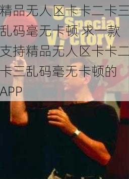 精品无人区卡卡二卡三乱码毫无卡顿 求一款支持精品无人区卡卡二卡三乱码毫无卡顿的 APP