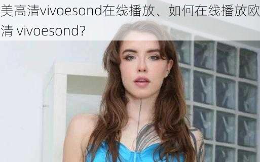 欧美高清vivoesond在线播放、如何在线播放欧美高清 vivoesond？