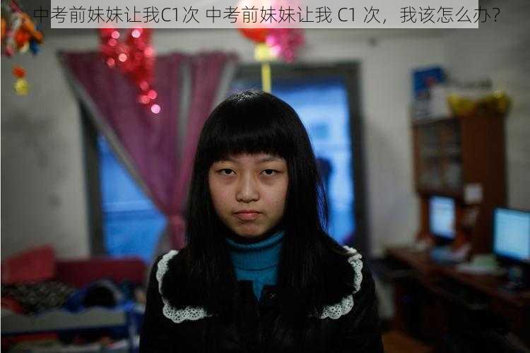 中考前妹妹让我C1次 中考前妹妹让我 C1 次，我该怎么办？