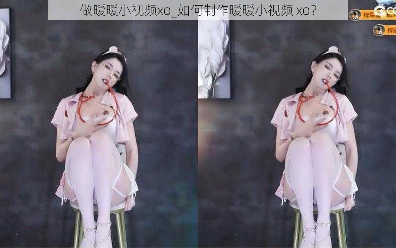 做暧暧小视频xo_如何制作暧暧小视频 xo？