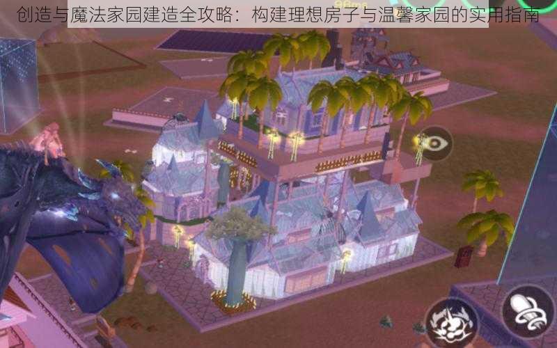 创造与魔法家园建造全攻略：构建理想房子与温馨家园的实用指南