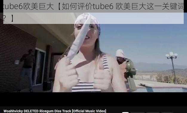 tube6欧美巨大【如何评价tube6 欧美巨大这一关键词?】
