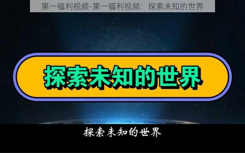 第一福利视频-第一福利视频：探索未知的世界