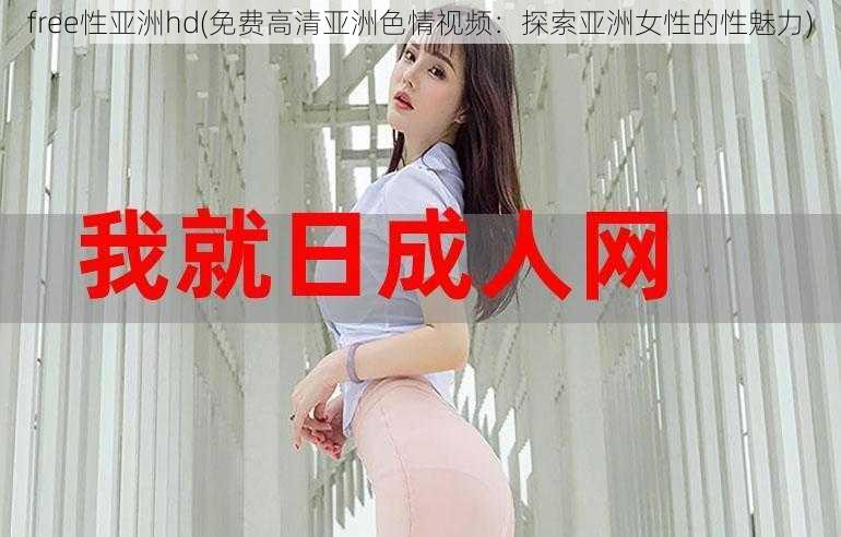 free性亚洲hd(免费高清亚洲色情视频：探索亚洲女性的性魅力)