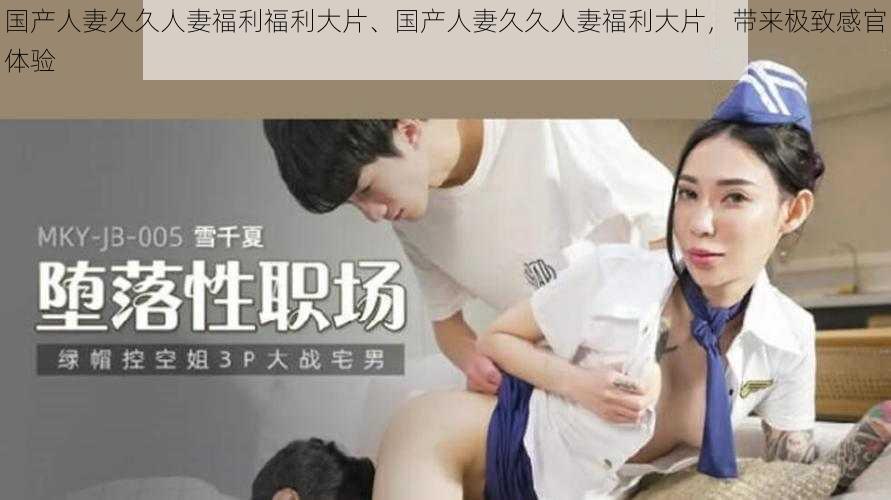 国产人妻久久人妻福利福利大片、国产人妻久久人妻福利大片，带来极致感官体验