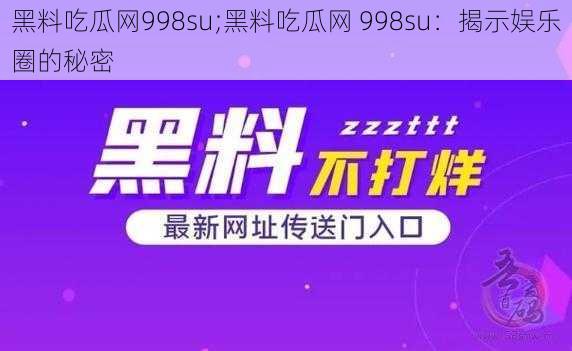 黑料吃瓜网998su;黑料吃瓜网 998su：揭示娱乐圈的秘密