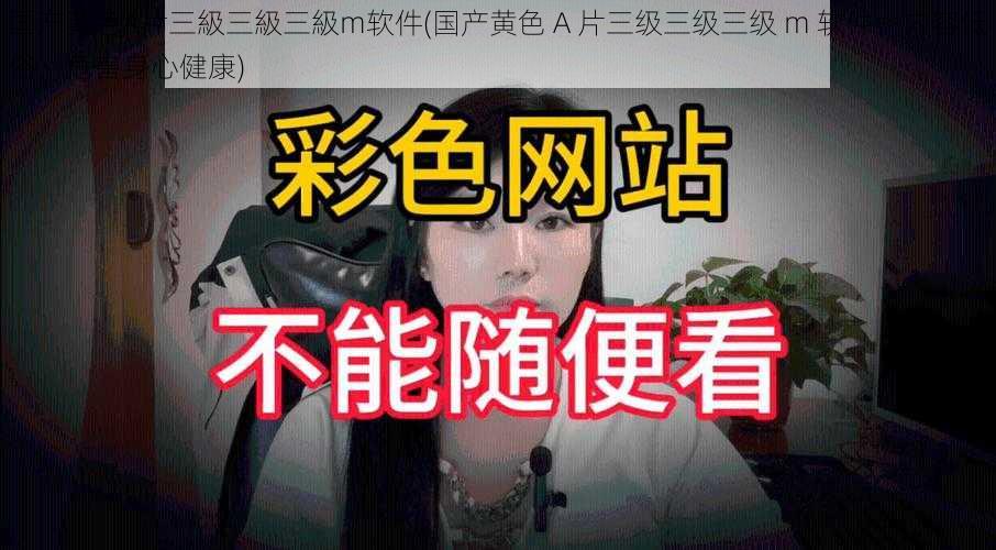 国产黃色A片三級三級三級m软件(国产黄色 A 片三级三级三级 m 软件：内容低俗，危害身心健康)