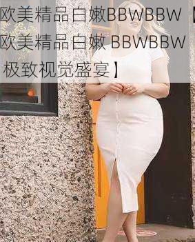 欧美精品白嫩BBWBBW【欧美精品白嫩 BBWBBW 极致视觉盛宴】