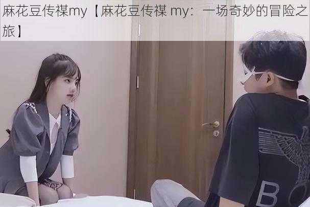 麻花豆传禖my【麻花豆传禖 my:一场奇妙的冒险之旅】