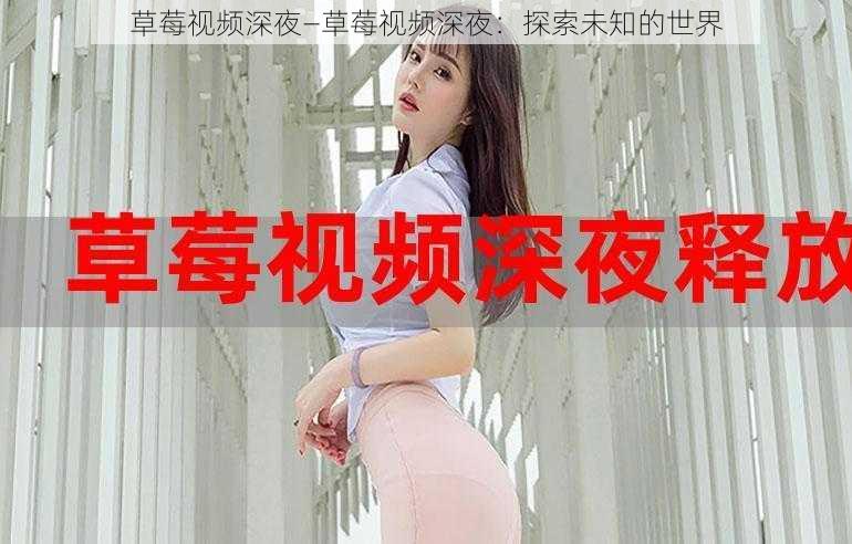 草莓视频深夜—草莓视频深夜:探索未知的世界