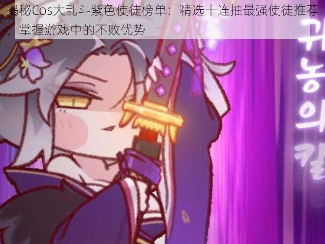 揭秘Cos大乱斗紫色使徒榜单:精选十连抽最强使徒推荐,掌握游戏中的不败优势