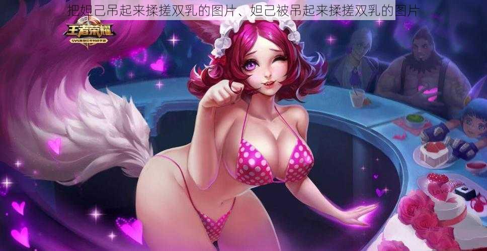 把妲己吊起来揉搓双乳的图片、妲己被吊起来揉搓双乳的图片