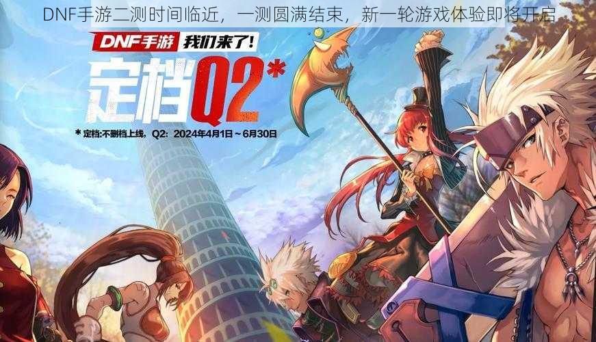 DNF手游二测时间临近,一测圆满结束,新一轮游戏体验即将开启