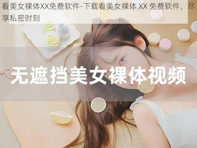 看美女裸体XX免费软件-下载看美女裸体 XX 免费软件，尽享私密时刻