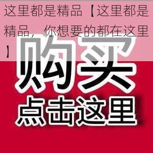 这里都是精品【这里都是精品,你想要的都在这里】
