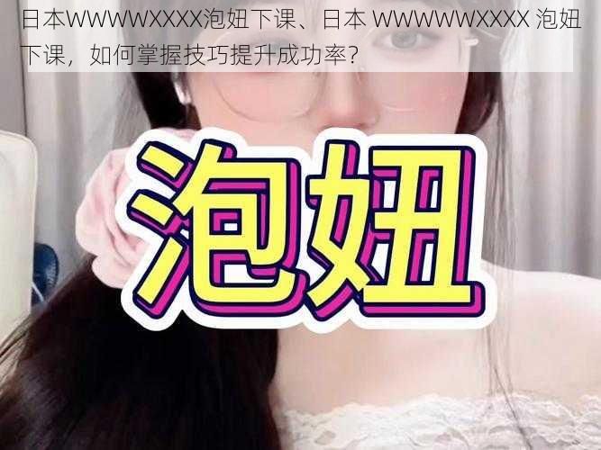 日本WWWWXXXX泡妞下课、日本 WWWWWXXXX 泡妞下课,如何掌握技巧提升成功率?