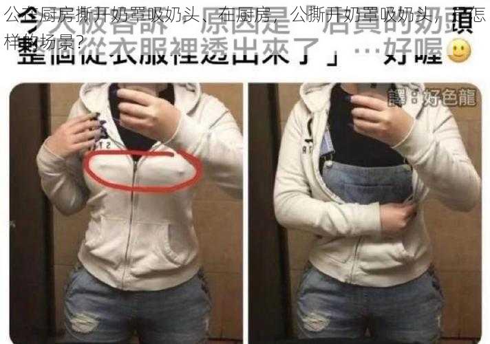 公在厨房撕开奶罩吸奶头、在厨房,公撕开奶罩吸奶头,是怎样的场景?