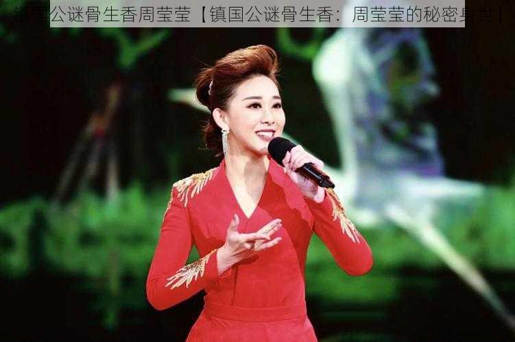 镇国公谜骨生香周莹莹【镇国公谜骨生香:周莹莹的秘密身世】