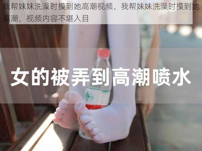 我帮妺妺洗澡时摸到她高潮视频、我帮妹妹洗澡时摸到她高潮,视频内容不堪入目