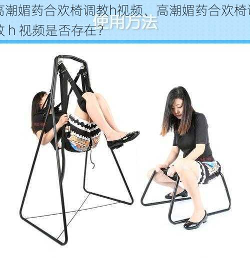 高潮媚药合欢椅调教h视频、高潮媚药合欢椅调教 h 视频是否存在?