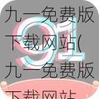 九一免费版下载网站(九一免费版下载网站,你想要的都在这里)