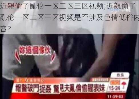 近親偷子亂伦一区二区三区视频;近親偷子亂伦一区二区三区视频是否涉及色情低俗内容?