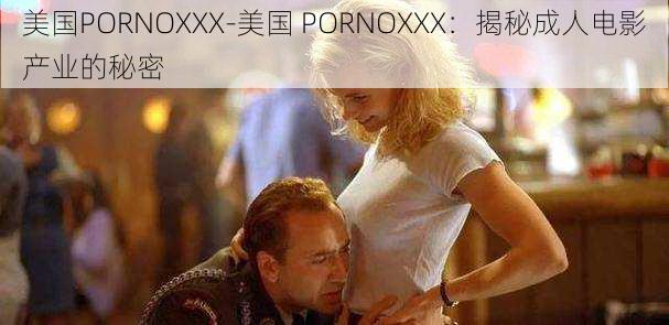 美国PORNOXXX-美国 PORNOXXX：揭秘成人电影产业的秘密