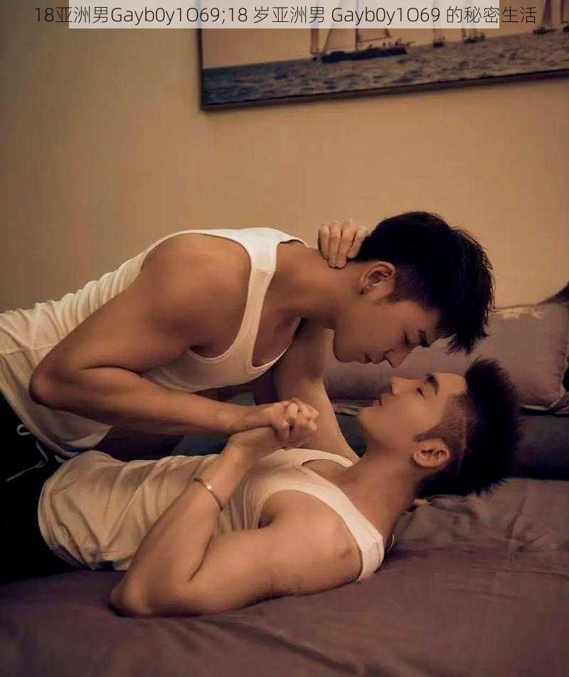 18亚洲男Gayb0y1O69;18 岁亚洲男 Gayb0y1O69 的秘密生活