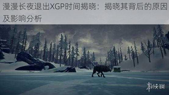 漫漫长夜退出XGP时间揭晓:揭晓其背后的原因及影响分析