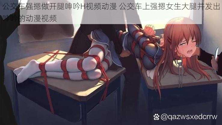 公交车强摁做开腿呻吟H视频动漫 公交车上强摁女生大腿并发出呻吟的动漫视频