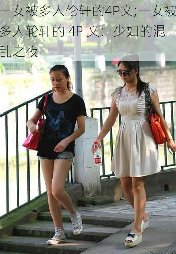 一女被多人伦轩的4P文;一女被多人轮轩的 4P 文：少妇的混乱之夜