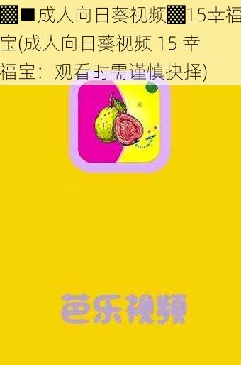 ▓■成人向日葵视频▓15幸福宝(成人向日葵视频 15 幸福宝：观看时需谨慎抉择)