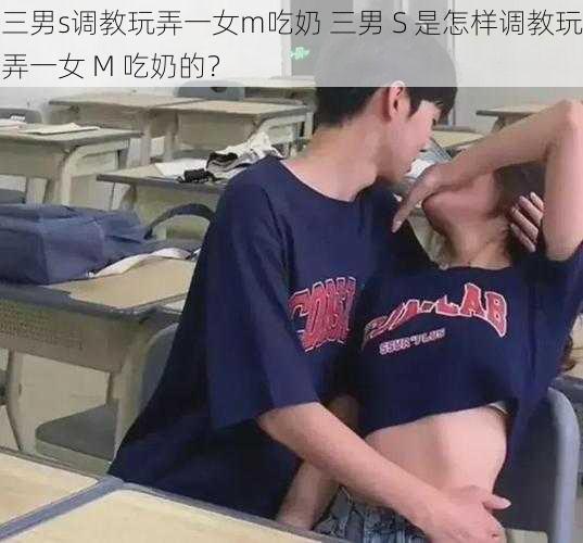 三男s调教玩弄一女m吃奶 三男 S 是怎样调教玩弄一女 M 吃奶的?