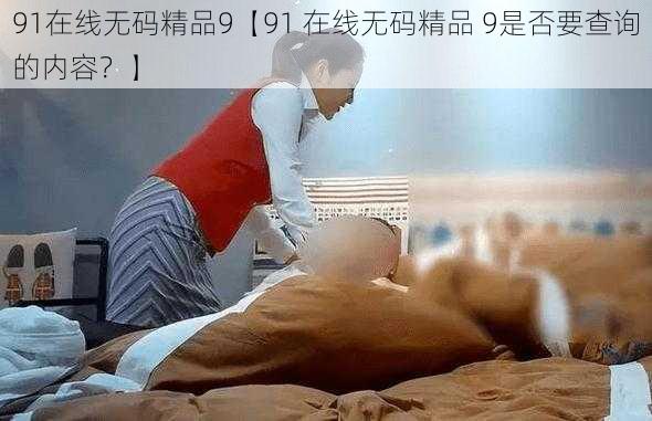 91在线无码精品9【91 在线无码精品 9是否要查询的内容?】